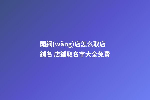 開網(wǎng)店怎么取店鋪名 店鋪取名字大全免費